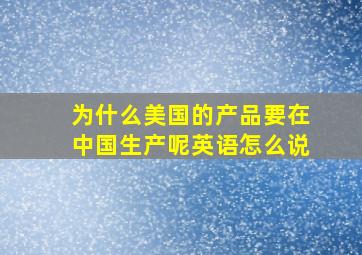 为什么美国的产品要在中国生产呢英语怎么说