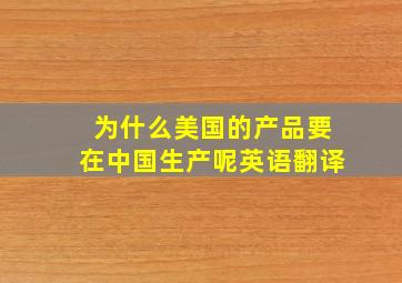 为什么美国的产品要在中国生产呢英语翻译