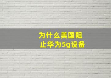 为什么美国阻止华为5g设备