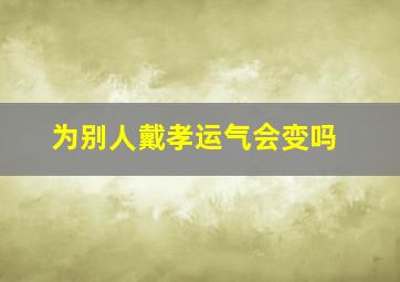 为别人戴孝运气会变吗