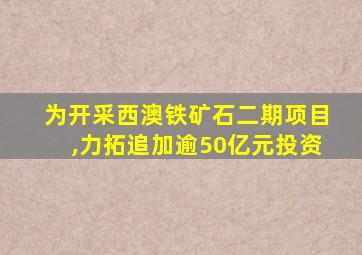 为开采西澳铁矿石二期项目,力拓追加逾50亿元投资