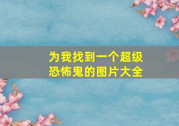 为我找到一个超级恐怖鬼的图片大全