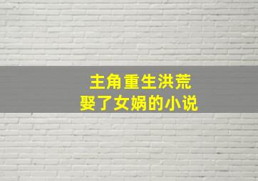 主角重生洪荒娶了女娲的小说