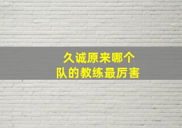 久诚原来哪个队的教练最厉害