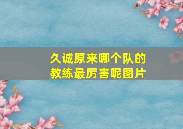 久诚原来哪个队的教练最厉害呢图片