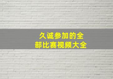 久诚参加的全部比赛视频大全