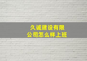 久诚建设有限公司怎么样上班