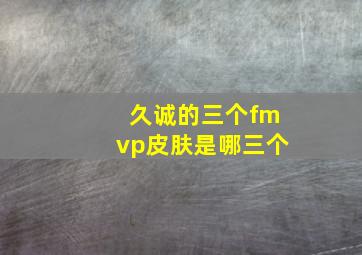 久诚的三个fmvp皮肤是哪三个