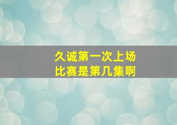 久诚第一次上场比赛是第几集啊