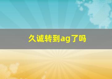 久诚转到ag了吗