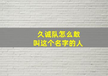 久诚队怎么敢叫这个名字的人