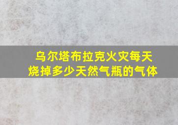 乌尔塔布拉克火灾每天烧掉多少天然气瓶的气体