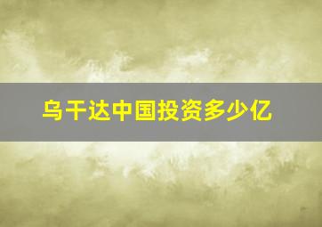 乌干达中国投资多少亿