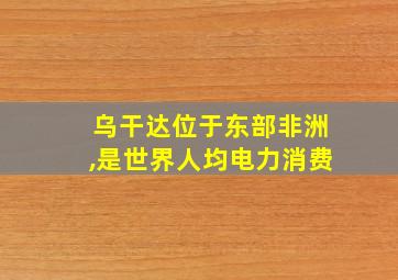 乌干达位于东部非洲,是世界人均电力消费