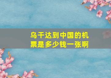 乌干达到中国的机票是多少钱一张啊