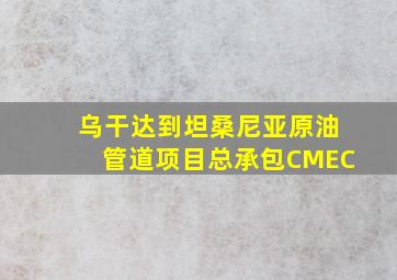 乌干达到坦桑尼亚原油管道项目总承包CMEC