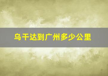 乌干达到广州多少公里