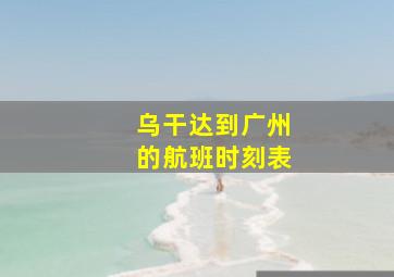 乌干达到广州的航班时刻表