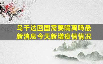 乌干达回国需要隔离吗最新消息今天新增疫情情况