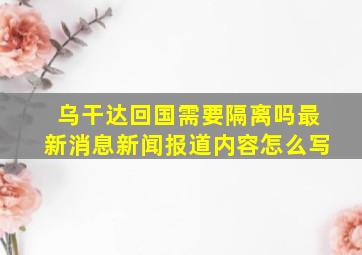 乌干达回国需要隔离吗最新消息新闻报道内容怎么写