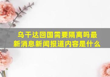 乌干达回国需要隔离吗最新消息新闻报道内容是什么