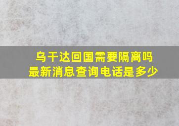 乌干达回国需要隔离吗最新消息查询电话是多少