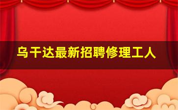 乌干达最新招聘修理工人