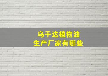 乌干达植物油生产厂家有哪些