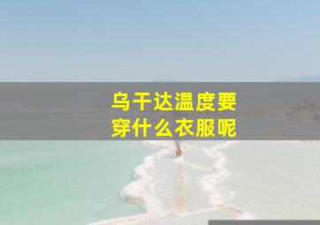 乌干达温度要穿什么衣服呢