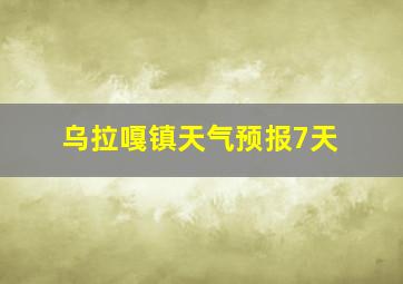 乌拉嘎镇天气预报7天