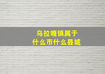 乌拉嘎镇属于什么市什么县城