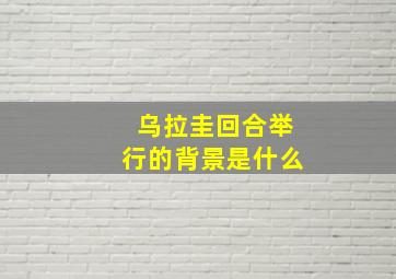 乌拉圭回合举行的背景是什么