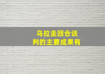 乌拉圭回合谈判的主要成果有