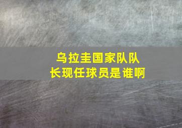 乌拉圭国家队队长现任球员是谁啊