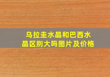 乌拉圭水晶和巴西水晶区别大吗图片及价格