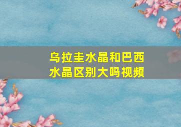 乌拉圭水晶和巴西水晶区别大吗视频