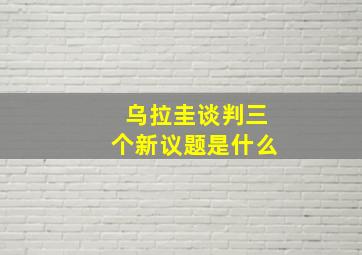 乌拉圭谈判三个新议题是什么