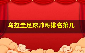 乌拉圭足球帅哥排名第几