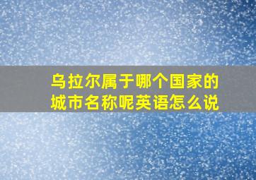 乌拉尔属于哪个国家的城市名称呢英语怎么说