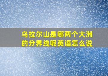 乌拉尔山是哪两个大洲的分界线呢英语怎么说