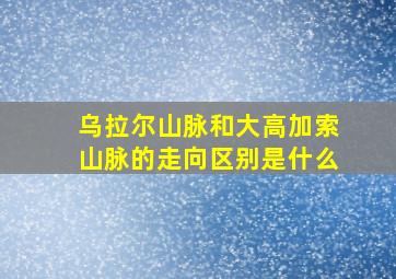 乌拉尔山脉和大高加索山脉的走向区别是什么