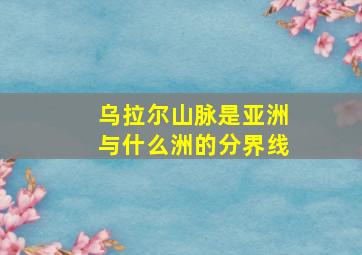 乌拉尔山脉是亚洲与什么洲的分界线