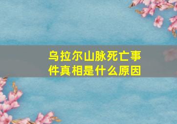 乌拉尔山脉死亡事件真相是什么原因