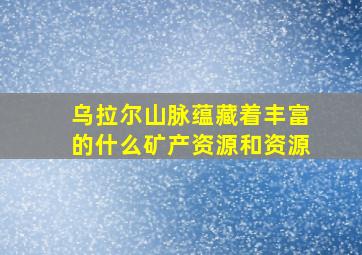 乌拉尔山脉蕴藏着丰富的什么矿产资源和资源