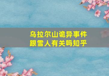 乌拉尔山诡异事件跟雪人有关吗知乎