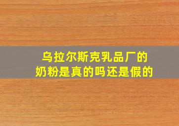 乌拉尔斯克乳品厂的奶粉是真的吗还是假的