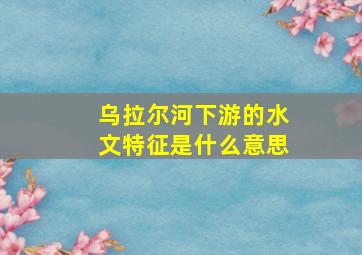 乌拉尔河下游的水文特征是什么意思