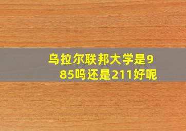 乌拉尔联邦大学是985吗还是211好呢