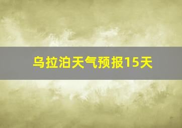 乌拉泊天气预报15天