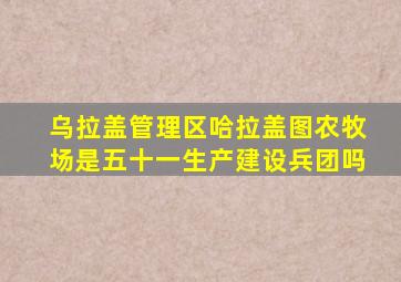 乌拉盖管理区哈拉盖图农牧场是五十一生产建设兵团吗